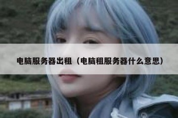 电脑服务器出租（电脑租服务器什么意思）
