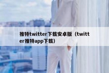 推特twitter下载安卓版（twitter推特app下载）