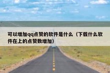 可以增加qq点赞的软件是什么（下载什么软件在上的点赞数增加）