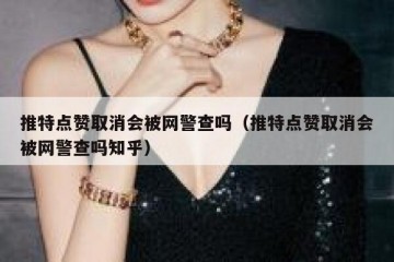推特点赞取消会被网警查吗（推特点赞取消会被网警查吗知乎）