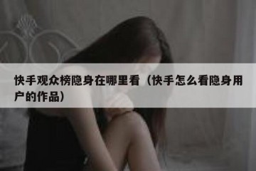 快手观众榜隐身在哪里看（快手怎么看隐身用户的作品）