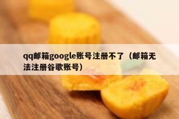 qq邮箱google账号注册不了（邮箱无法注册谷歌账号）