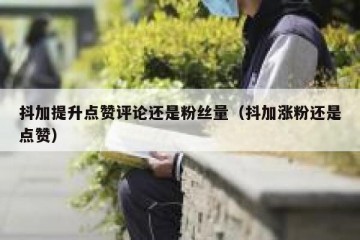 抖加提升点赞评论还是粉丝量（抖加涨粉还是点赞）