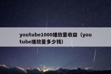youtube1000播放量收益（youtube播放量多少钱）