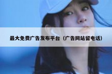 最大免费广告发布平台（广告网站留电话）