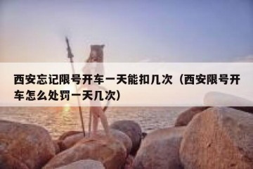 西安忘记限号开车一天能扣几次（西安限号开车怎么处罚一天几次）