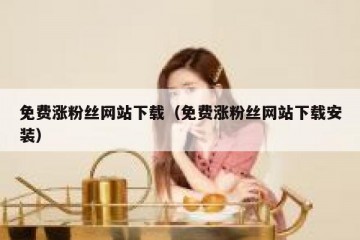 免费涨粉丝网站下载（免费涨粉丝网站下载安装）