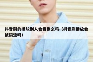 抖音刷的播放别人会看到么吗（抖音刷播放会被限流吗）