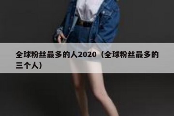 全球粉丝最多的人2020（全球粉丝最多的三个人）