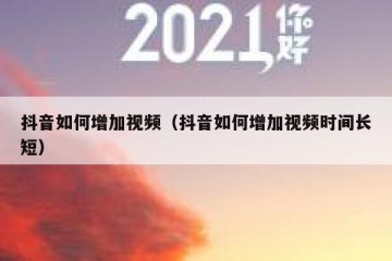 抖音如何增加视频（抖音如何增加视频时间长短）