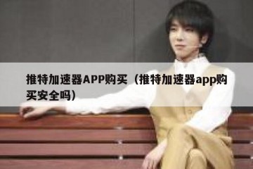 推特加速器APP购买（推特加速器app购买安全吗）