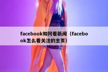 facebook如何看新闻（facebook怎么看关注的主页）
