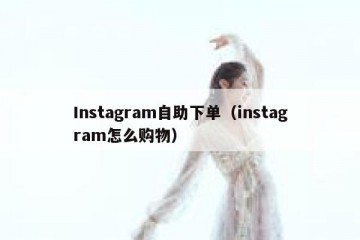 Instagram自助下单（instagram怎么购物）