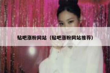 贴吧涨粉网站（贴吧涨粉网站推荐）