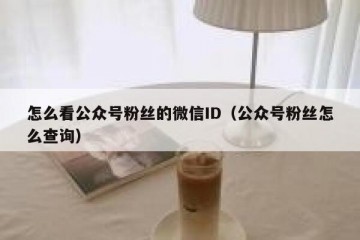 怎么看公众号粉丝的微信ID（公众号粉丝怎么查询）