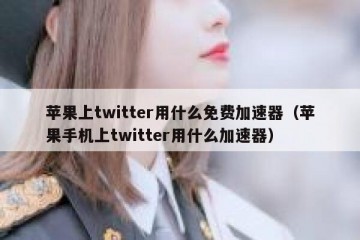 苹果上twitter用什么免费加速器（苹果手机上twitter用什么加速器）