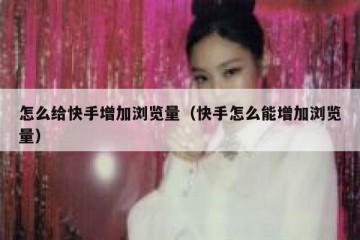 怎么给快手增加浏览量（快手怎么能增加浏览量）