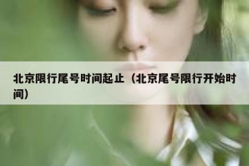 北京限行尾号时间起止（北京尾号限行开始时间）