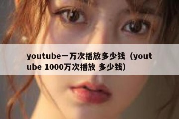youtube一万次播放多少钱（youtube 1000万次播放 多少钱）
