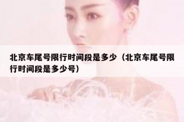 北京车尾号限行时间段是多少（北京车尾号限行时间段是多少号）