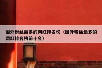 国外粉丝最多的网红排名榜（国外粉丝最多的网红排名榜前十名）