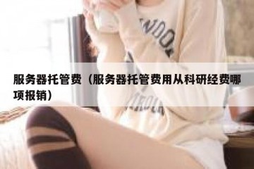 服务器托管费（服务器托管费用从科研经费哪项报销）