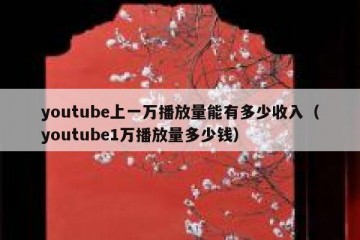 youtube上一万播放量能有多少收入（youtube1万播放量多少钱）