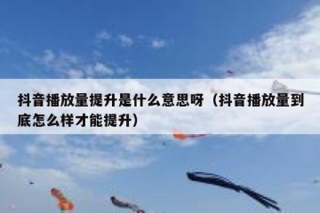 抖音播放量提升是什么意思呀（抖音播放量到底怎么样才能提升）