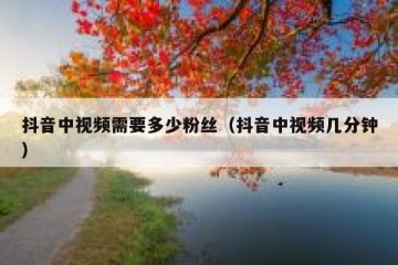 抖音中视频需要多少粉丝（抖音中视频几分钟）