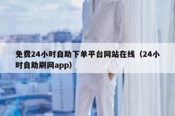 免费24小时自助下单平台网站在线（24小时自助刷网app）