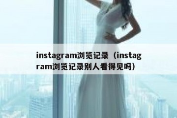 instagram浏览记录（instagram浏览记录别人看得见吗）