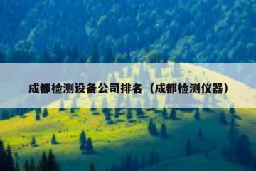 成都检测设备公司排名（成都检测仪器）