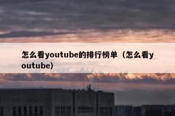 怎么看youtube的排行榜单（怎么看youtube）