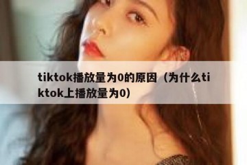 tiktok播放量为0的原因（为什么tiktok上播放量为0）