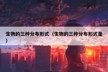 生物的三种分布形式（生物的三种分布形式是）