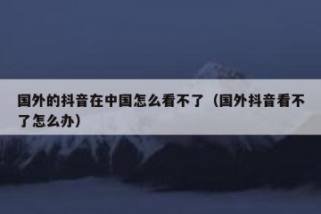 国外的抖音在中国怎么看不了（国外抖音看不了怎么办）