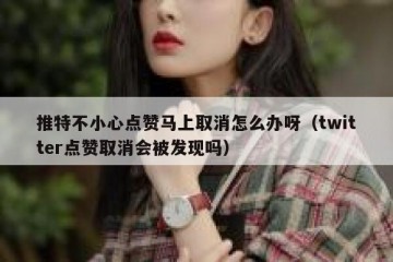 推特不小心点赞马上取消怎么办呀（twitter点赞取消会被发现吗）