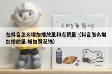 在抖音怎么增加播放量和点赞量（抖音怎么增加播放量,增加赞花钱）