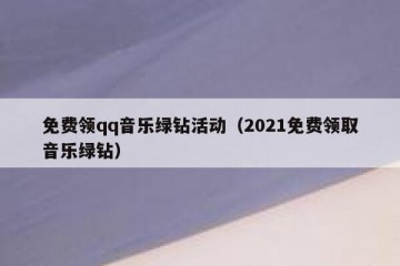 免费领qq音乐绿钻活动（2021免费领取音乐绿钻）
