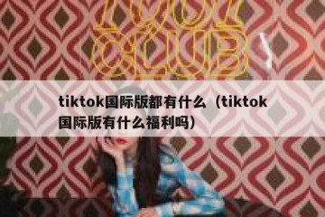 tiktok国际版都有什么（tiktok国际版有什么福利吗）
