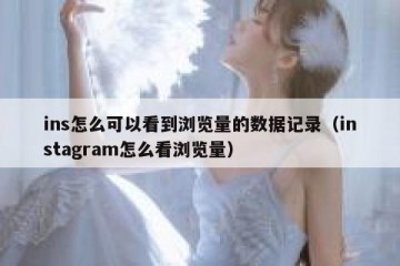 ins怎么可以看到浏览量的数据记录（instagram怎么看浏览量）