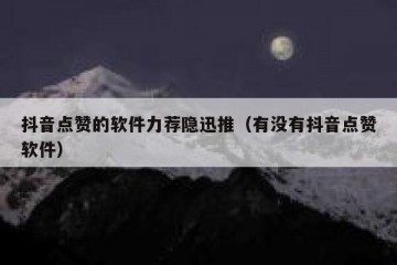 抖音点赞的软件力荐隐迅推（有没有抖音点赞软件）