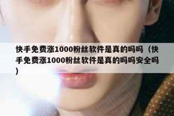 快手免费涨1000粉丝软件是真的吗吗（快手免费涨1000粉丝软件是真的吗吗安全吗）