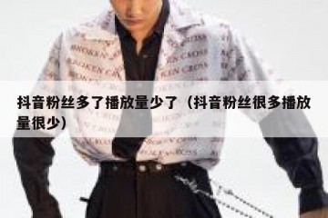 抖音粉丝多了播放量少了（抖音粉丝很多播放量很少）