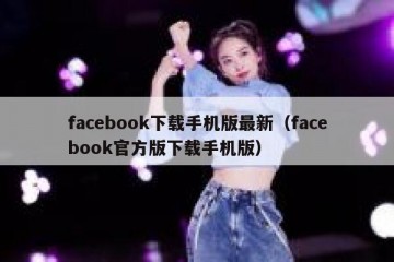 facebook下载手机版最新（facebook官方版下载手机版）
