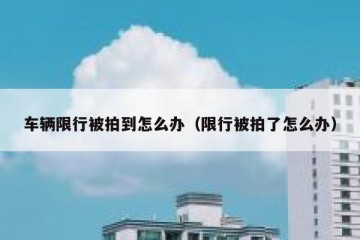 车辆限行被拍到怎么办（限行被拍了怎么办）