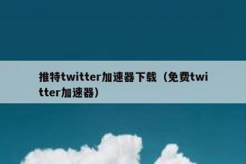 推特twitter加速器下载（免费twitter加速器）