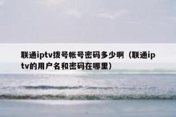联通iptv拨号帐号密码多少啊（联通iptv的用户名和密码在哪里）