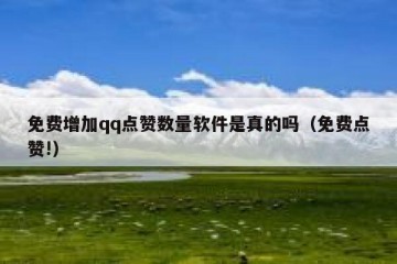 免费增加qq点赞数量软件是真的吗（免费点赞!）