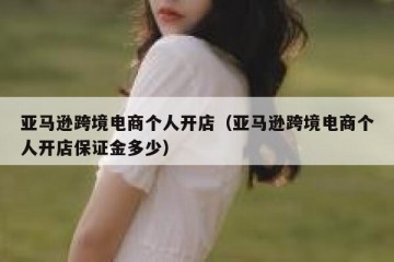 亚马逊跨境电商个人开店（亚马逊跨境电商个人开店保证金多少）